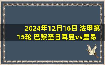 2024年12月16日 法甲第15轮 巴黎圣日耳曼vs里昂 全场录像